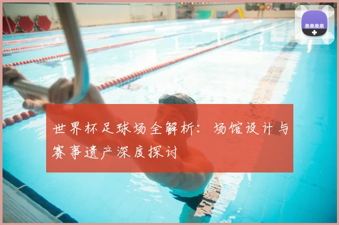世界杯足球场全解析：场馆设计与赛事遗产深度探讨