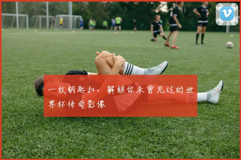 一枚钥匙扣，解锁你未曾见过的世界杯传奇影像