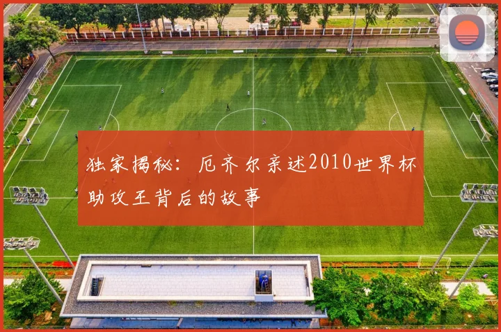 独家揭秘：厄齐尔亲述2010世界杯助攻王背后的故事
