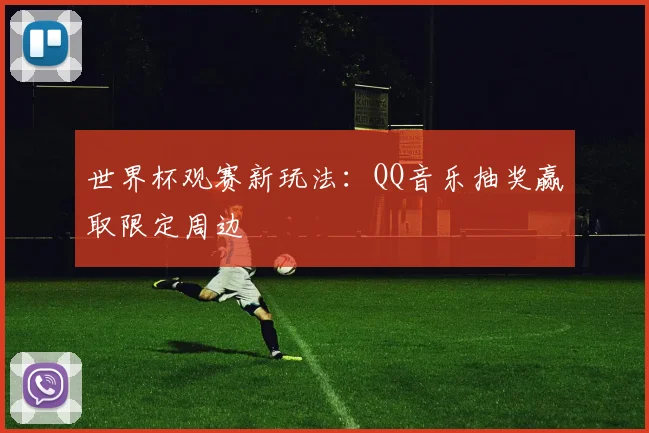 世界杯观赛新玩法:QQ音乐抽奖赢取限定周边