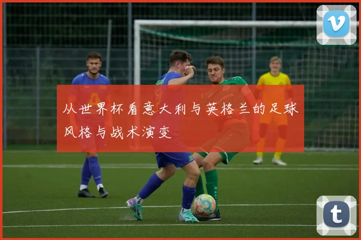 从世界杯看意大利与英格兰的足球风格与战术演变