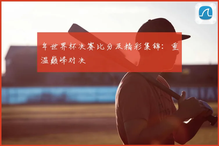 年世界杯决赛比分及精彩集锦：重温巅峰对决