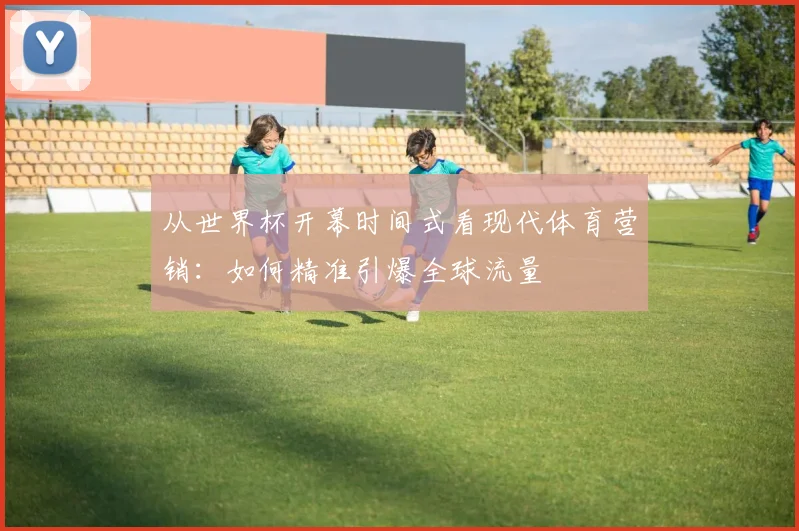 从世界杯开幕时间式看现代体育营销：如何精准引爆全球流量