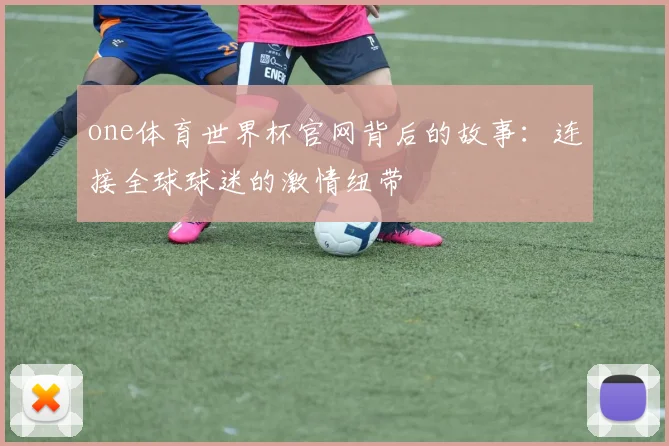 one体育世界杯官网背后的故事:连接全球球迷的激情纽带