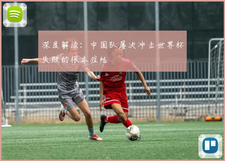 深度解读:中国队屡次冲击世界杯失败的根本症结