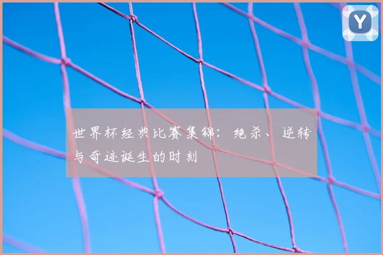 世界杯经典比赛集锦:绝杀、逆转与奇迹诞生的时刻