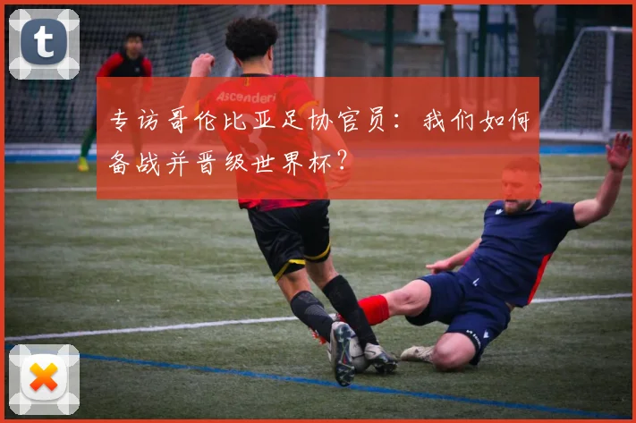 专访哥伦比亚足协官员：我们如何备战并晋级世界杯？