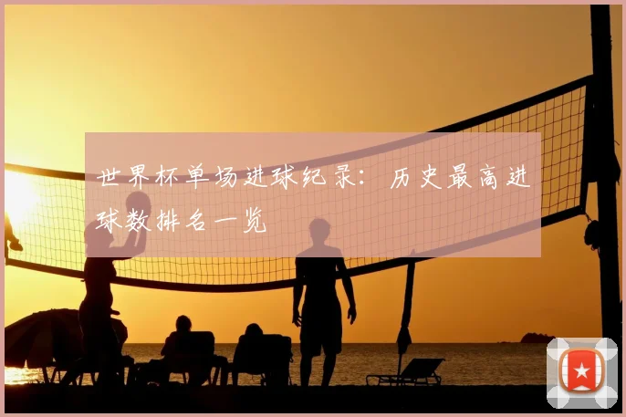 世界杯单场进球纪录：历史最高进球数排名一览