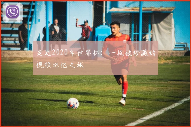 走进2020年世界杯：一段被珍藏的视频记忆之旅