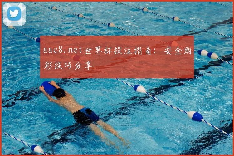 aac8.net世界杯投注指南:安全购彩技巧分享