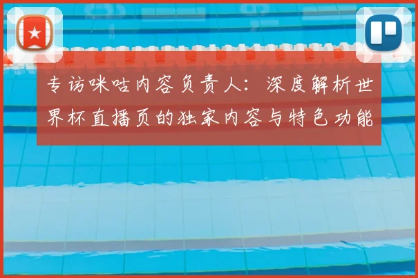 专访咪咕内容负责人：深度解析世界杯直播页的独家内容与特色功能