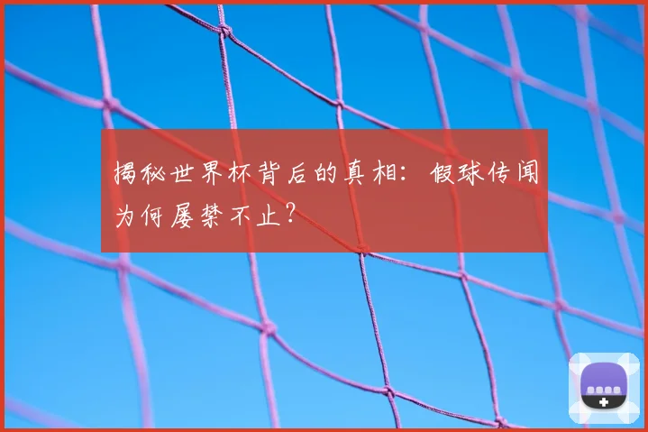 揭秘世界杯背后的真相：假球传闻为何屡禁不止？
